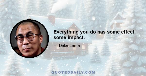 Everything you do has some effect, some impact.