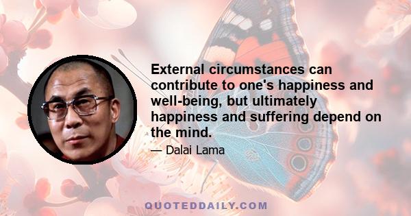 External circumstances can contribute to one's happiness and well-being, but ultimately happiness and suffering depend on the mind.