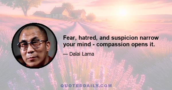 Fear, hatred, and suspicion narrow your mind - compassion opens it.