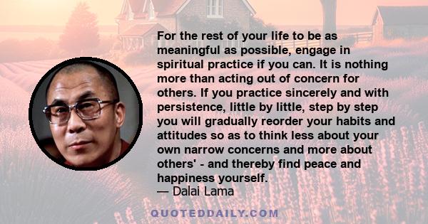 For the rest of your life to be as meaningful as possible, engage in spiritual practice if you can. It is nothing more than acting out of concern for others. If you practice sincerely and with persistence, little by