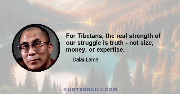 For Tibetans, the real strength of our struggle is truth - not size, money, or expertise.