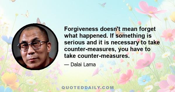 Forgiveness doesn't mean forget what happened. If something is serious and it is necessary to take counter-measures, you have to take counter-measures.