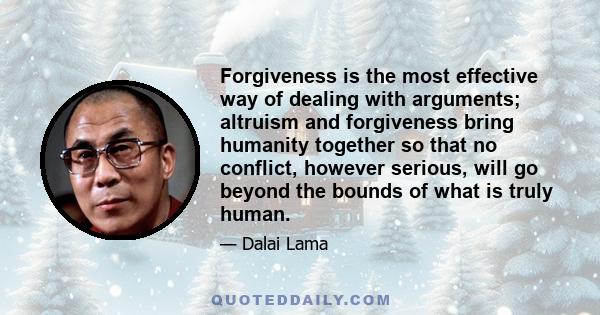 Forgiveness is the most effective way of dealing with arguments; altruism and forgiveness bring humanity together so that no conflict, however serious, will go beyond the bounds of what is truly human.