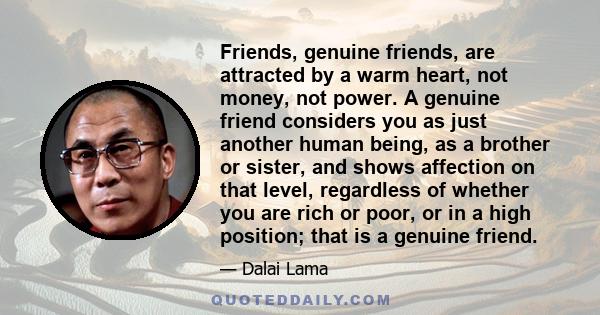 Friends, genuine friends, are attracted by a warm heart, not money, not power. A genuine friend considers you as just another human being, as a brother or sister, and shows affection on that level, regardless of whether 