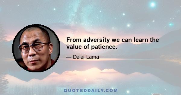 From adversity we can learn the value of patience.