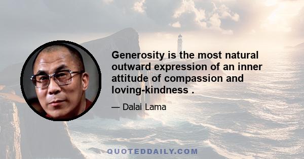 Generosity is the most natural outward expression of an inner attitude of compassion and loving-kindness .