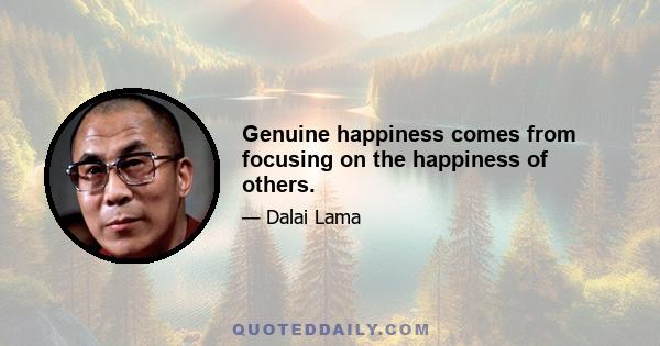 Genuine happiness comes from focusing on the happiness of others.