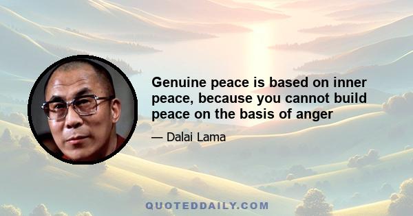 Genuine peace is based on inner peace, because you cannot build peace on the basis of anger