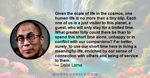 Given the scale of life in the cosmos, one human life is no more than a tiny blip. Each one of us is a just visitor to this planet, a guest, who will only stay for a limited time. What greater folly could there be than