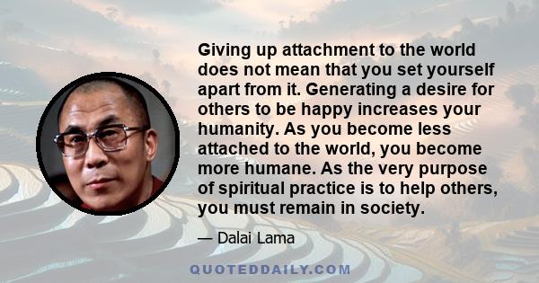 Giving up attachment to the world does not mean that you set yourself apart from it. Generating a desire for others to be happy increases your humanity. As you become less attached to the world, you become more humane.