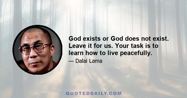 God exists or God does not exist. Leave it for us. Your task is to learn how to live peacefully.