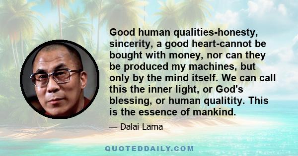 Good human qualities-honesty, sincerity, a good heart-cannot be bought with money, nor can they be produced my machines, but only by the mind itself. We can call this the inner light, or God's blessing, or human