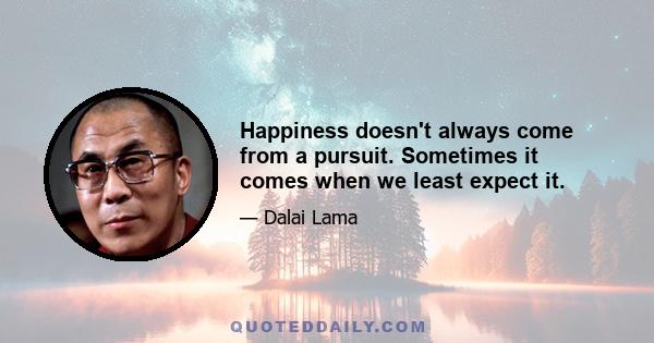 Happiness doesn't always come from a pursuit. Sometimes it comes when we least expect it.