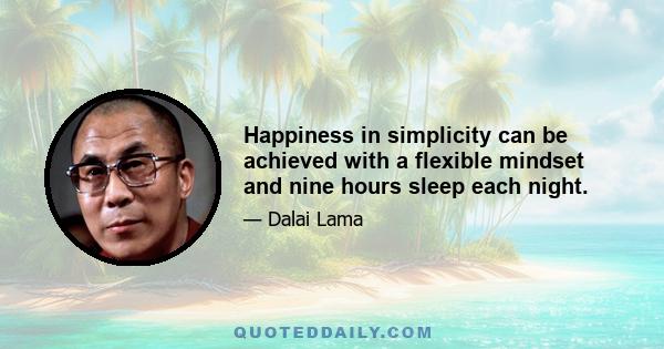 Happiness in simplicity can be achieved with a flexible mindset and nine hours sleep each night.