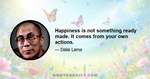 Happiness is not something ready made. It comes from your own actions.