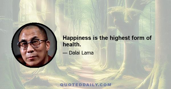 Happiness is the highest form of health.