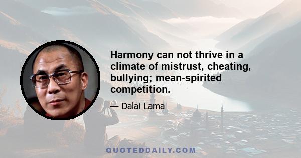 Harmony can not thrive in a climate of mistrust, cheating, bullying; mean-spirited competition.