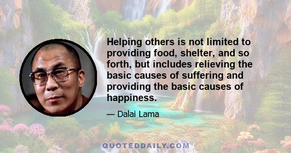 Helping others is not limited to providing food, shelter, and so forth, but includes relieving the basic causes of suffering and providing the basic causes of happiness.