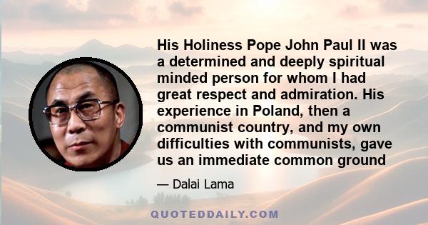 His Holiness Pope John Paul II was a determined and deeply spiritual minded person for whom I had great respect and admiration. His experience in Poland, then a communist country, and my own difficulties with