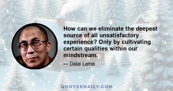 How can we eliminate the deepest source of all unsatisfactory experience? Only by cultivating certain qualities within our mindstream.