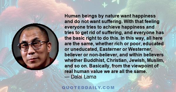 Human beings by nature want happiness and do not want suffering. With that feeling everyone tries to achieve happiness and tries to get rid of suffering, and everyone has the basic right to do this. In this way, all