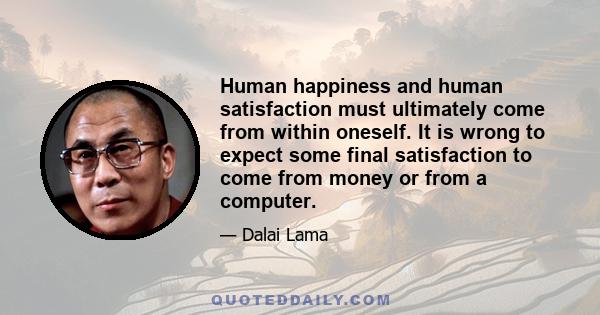 Human happiness and human satisfaction must ultimately come from within oneself. It is wrong to expect some final satisfaction to come from money or from a computer.