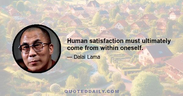 Human satisfaction must ultimately come from within oneself.