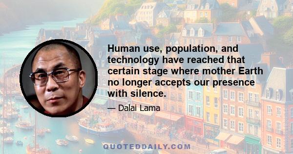 Human use, population, and technology have reached that certain stage where mother Earth no longer accepts our presence with silence.