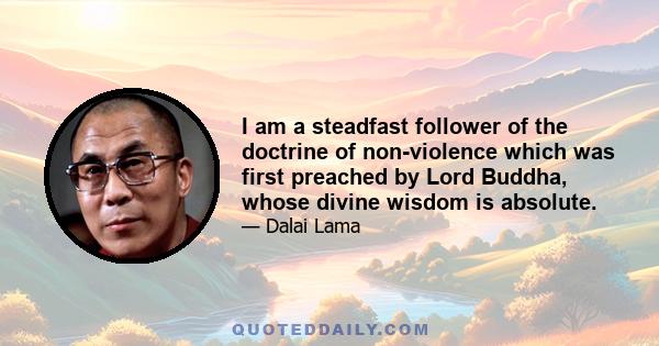 I am a steadfast follower of the doctrine of non-violence which was first preached by Lord Buddha, whose divine wisdom is absolute.