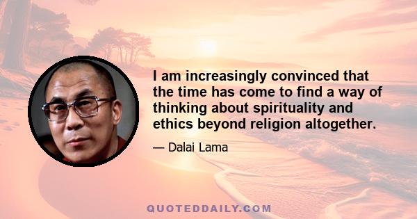 I am increasingly convinced that the time has come to find a way of thinking about spirituality and ethics beyond religion altogether.