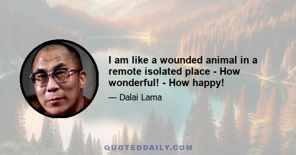 I am like a wounded animal in a remote isolated place - How wonderful! - How happy!