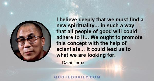 I believe deeply that we must find a new spirituality... in such a way that all people of good will could adhere to it... We ought to promote this concept with the help of scientists... It could lead us to what we are