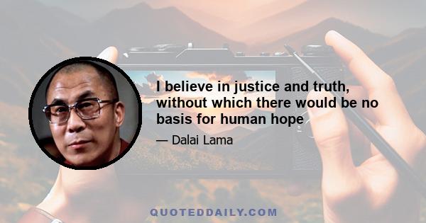 I believe in justice and truth, without which there would be no basis for human hope