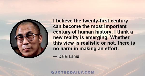 I believe the twenty-first century can become the most important century of human history. I think a new reality is emerging. Whether this view is realistic or not, there is no harm in making an effort.