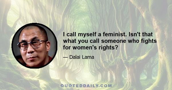 I call myself a feminist. Isn't that what you call someone who fights for women's rights?