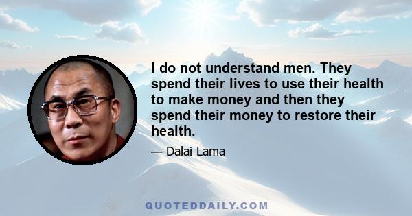 I do not understand men. They spend their lives to use their health to make money and then they spend their money to restore their health.