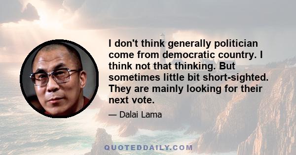 I don't think generally politician come from democratic country. I think not that thinking. But sometimes little bit short-sighted. They are mainly looking for their next vote.