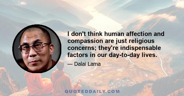 I don't think human affection and compassion are just religious concerns; they're indispensable factors in our day-to-day lives.