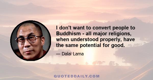 I don't want to convert people to Buddhism - all major religions, when understood properly, have the same potential for good.