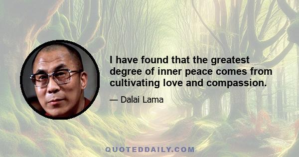 I have found that the greatest degree of inner peace comes from cultivating love and compassion.