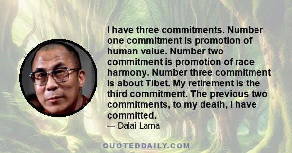 I have three commitments. Number one commitment is promotion of human value. Number two commitment is promotion of race harmony. Number three commitment is about Tibet. My retirement is the third commitment. The