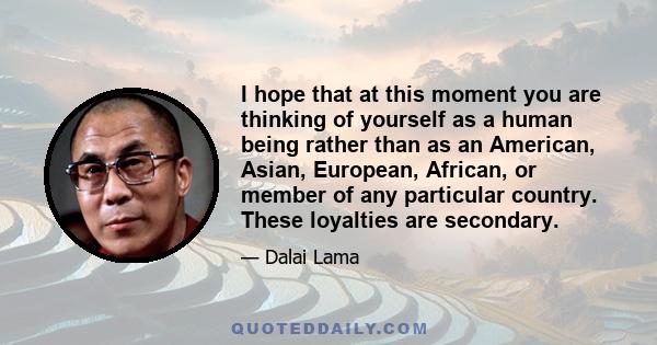 I hope that at this moment you are thinking of yourself as a human being rather than as an American, Asian, European, African, or member of any particular country. These loyalties are secondary.