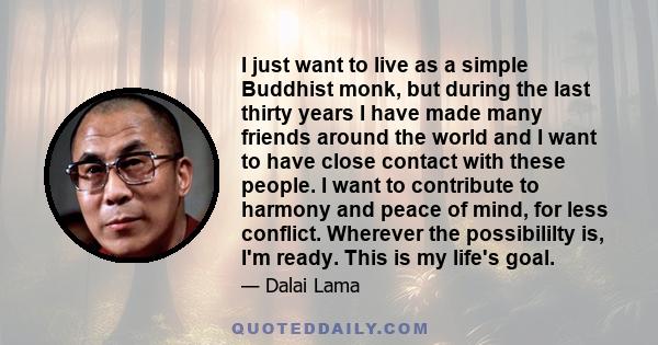 I just want to live as a simple Buddhist monk, but during the last thirty years I have made many friends around the world and I want to have close contact with these people. I want to contribute to harmony and peace of