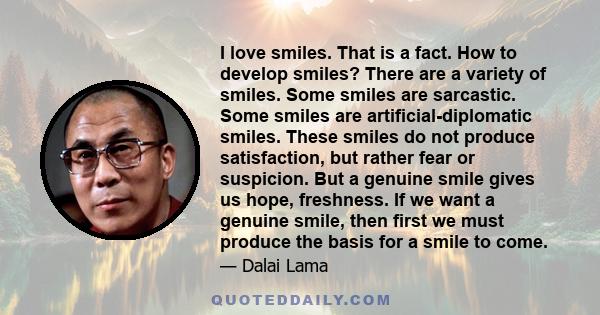 I love smiles. That is a fact. How to develop smiles? There are a variety of smiles. Some smiles are sarcastic. Some smiles are artificial-diplomatic smiles. These smiles do not produce satisfaction, but rather fear or