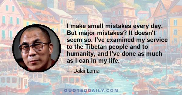 I make small mistakes every day. But major mistakes? It doesn't seem so. I've examined my service to the Tibetan people and to humanity, and I've done as much as I can in my life.