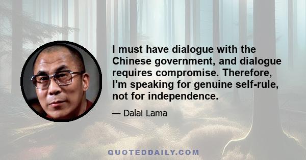 I must have dialogue with the Chinese government, and dialogue requires compromise. Therefore, I'm speaking for genuine self-rule, not for independence.