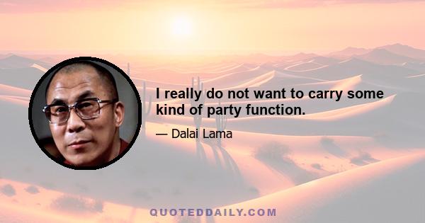 I really do not want to carry some kind of party function.