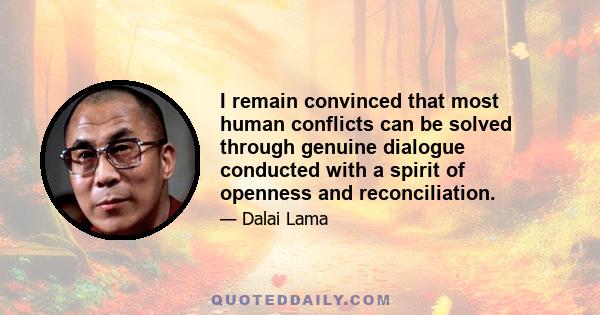 I remain convinced that most human conflicts can be solved through genuine dialogue conducted with a spirit of openness and reconciliation.