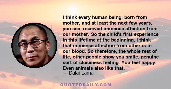 I think every human being, born from mother, and at least the next few years, you see, received immense affection from our mother. So the child's first experience in this lifetime at the beginning, I think that immense