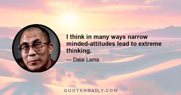 I think in many ways narrow minded-attitudes lead to extreme thinking.